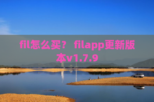 fil怎么买？ filapp更新版本v1.7.9