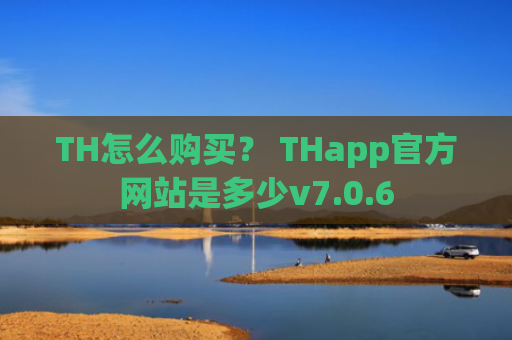 TH怎么购买？ THapp官方网站是多少v7.0.6