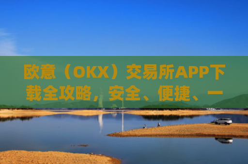 欧意(OKX)交易所APP下载全攻略,安全、便捷、一步到位_