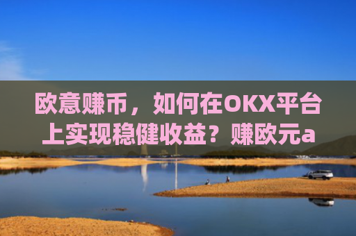 欧意赚币，如何在OKX平台上实现稳健收益？赚欧元app