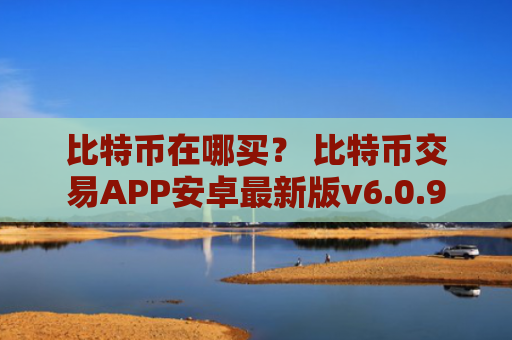 比特币在哪买？ 比特币交易APP安卓最新版v6.0.9