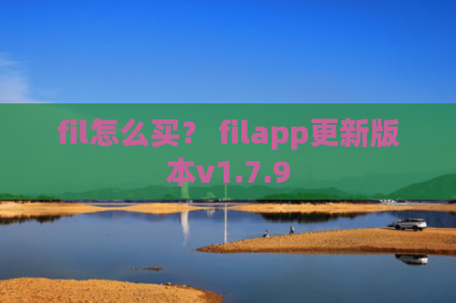 fil怎么买？ filapp更新版本v1.7.9