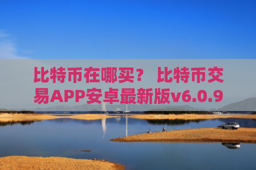 比特币在哪买？ 比特币交易APP安卓最新版v6.0.9