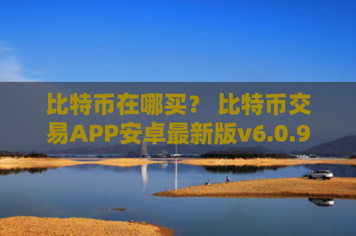 比特币在哪买？ 比特币交易APP安卓最新版v6.0.9