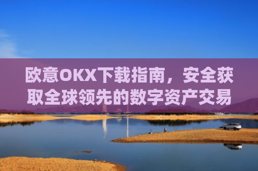 欧意OKX下载指南,安全获取全球领先的数字资产交易平台_