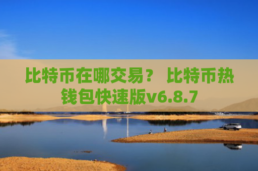 比特币在哪交易？ 比特币热钱包快速版v6.8.7