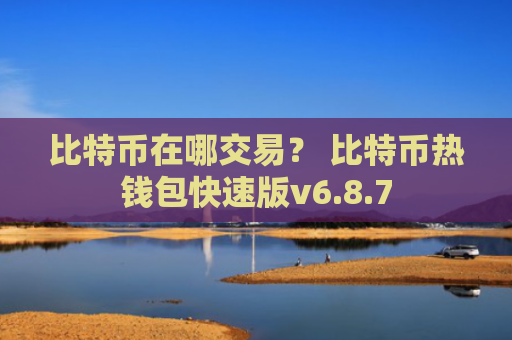 比特币在哪交易？ 比特币热钱包快速版v6.8.7