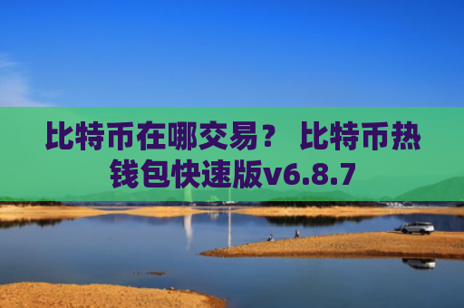 比特币在哪交易？ 比特币热钱包快速版v6.8.7