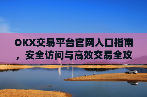 OKX交易平台官网入口指南，安全访问与高效交易全攻略_okx交易平台官网入口官网