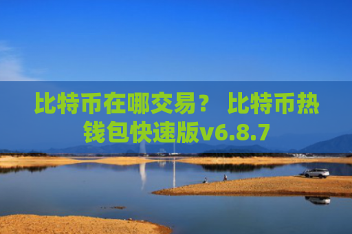 比特币在哪交易？ 比特币热钱包快速版v6.8.7
