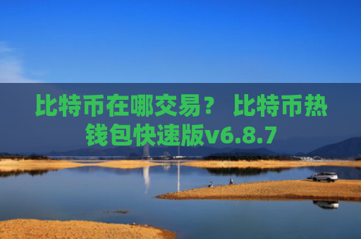 比特币在哪交易？ 比特币热钱包快速版v6.8.7