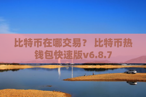 比特币在哪交易？ 比特币热钱包快速版v6.8.7