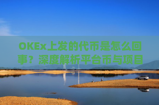 OKEx上发的代币是怎么回事？深度解析平台币与项目代币的运作逻辑_okex发行的币