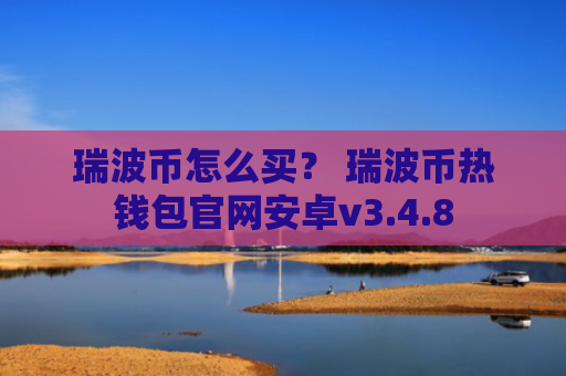 瑞波币怎么买？ 瑞波币热钱包官网安卓v3.4.8