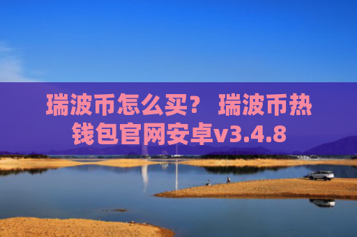 瑞波币怎么买？ 瑞波币热钱包官网安卓v3.4.8
