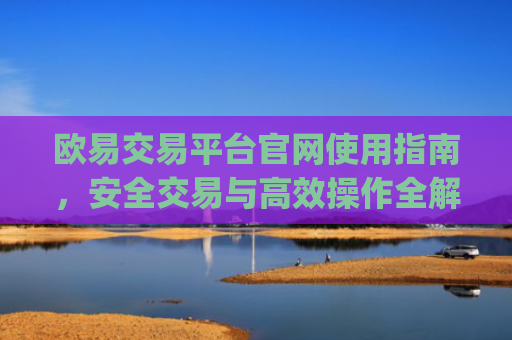 欧易交易平台官网使用指南，安全交易与高效操作全解析_易欧交易所官网