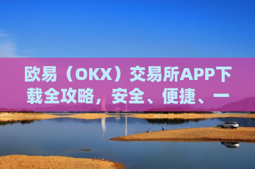 欧易(OKX)交易所APP下载全攻略,安全、便捷、一步到位_欧 易官网入口下载