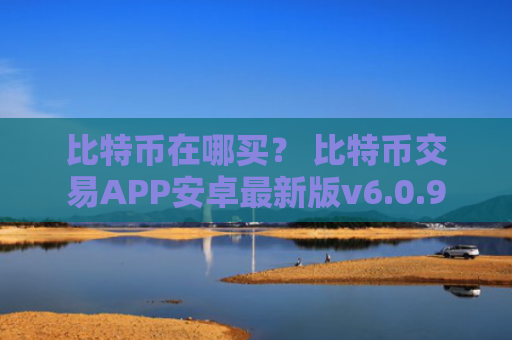 比特币在哪买？ 比特币交易APP安卓最新版v6.0.9