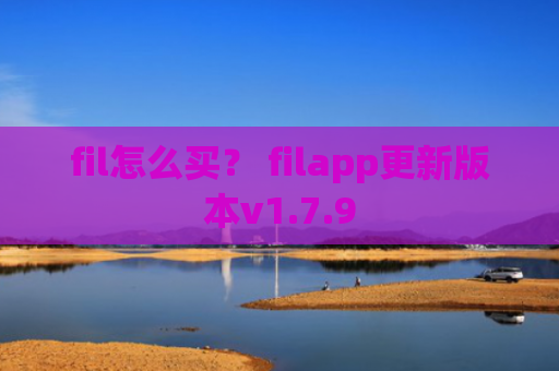 fil怎么买？ filapp更新版本v1.7.9