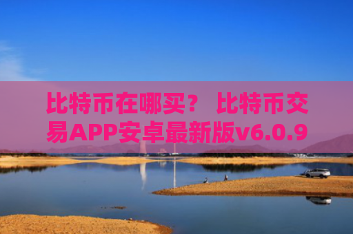 比特币在哪买？ 比特币交易APP安卓最新版v6.0.9