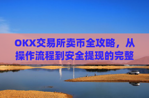 OKX交易所卖币全攻略,从操作流程到安全提现的完整指南_okex 卖币