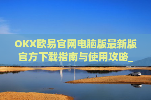OKX欧易官网电脑版最新版官方下载指南与使用攻略_
