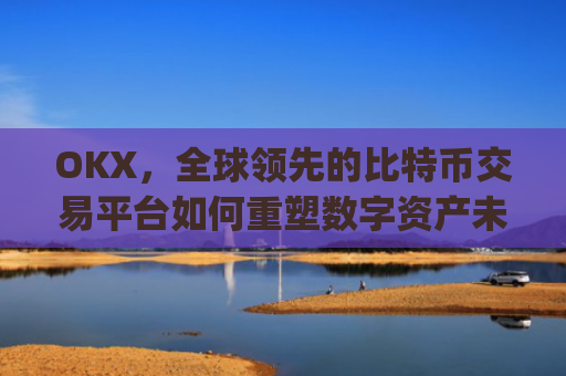 OKX，全球领先的比特币交易平台如何重塑数字资产未来_