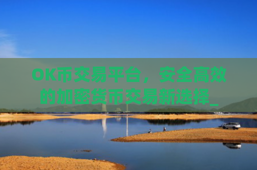 OK币交易平台,安全高效的加密货币交易新选择_