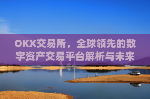 OKX交易所，全球领先的数字资产交易平台解析与未来展望_okx交易所是什么