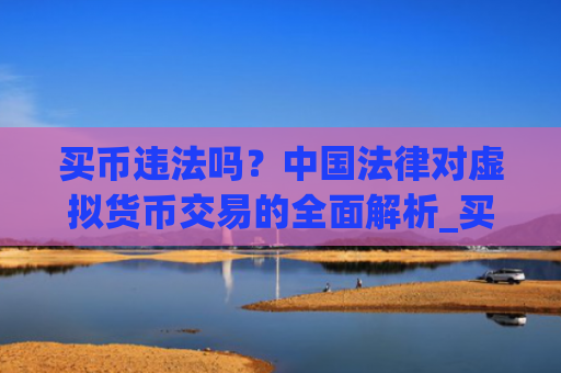 买币违法吗？中国法律对虚拟货币交易的全面解析_买币犯法么