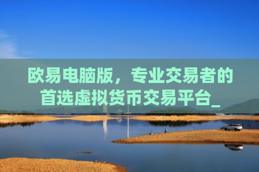 欧易电脑版，专业交易者的首选虚拟货币交易平台_