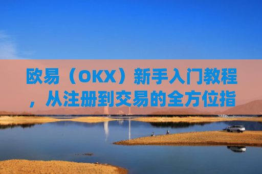 欧易（OKX）新手入门教程，从注册到交易的全方位指南_