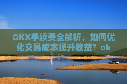 OKX手续费全解析，如何优化交易成本提升收益？okx手续费多少