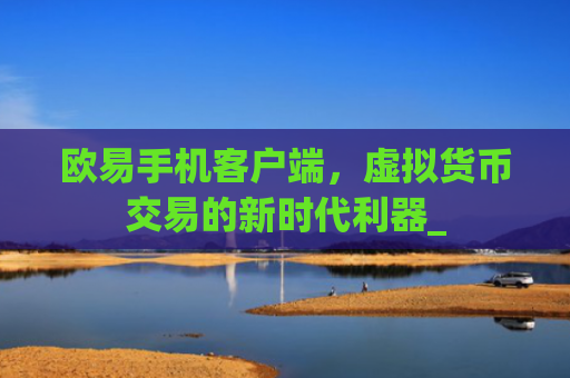 欧易手机客户端，虚拟货币交易的新时代利器_