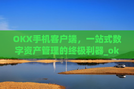 OKX手机客户端，一站式数字资产管理的终极利器_okex手机