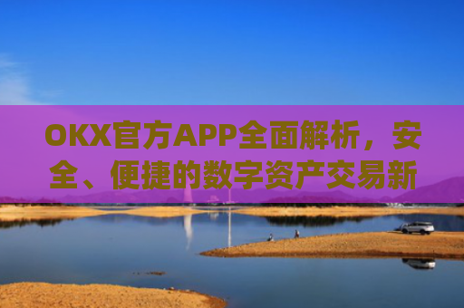 OKX官方APP全面解析，安全、便捷的数字资产交易新体验_okX官方下载