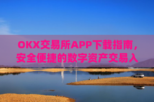 OKX交易所APP下载指南，安全便捷的数字资产交易入口_ok 交易所