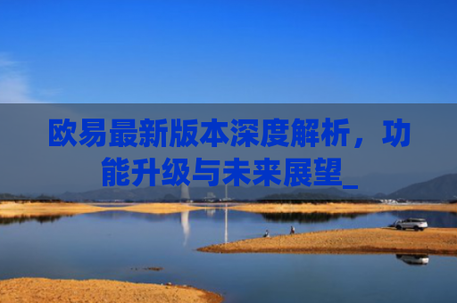 欧易最新版本深度解析，功能升级与未来展望_