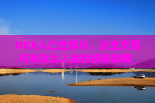 OKX入口全解析，安全交易与高效出入金的终极指南_
