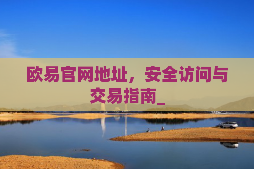 欧易官网地址，安全访问与交易指南_