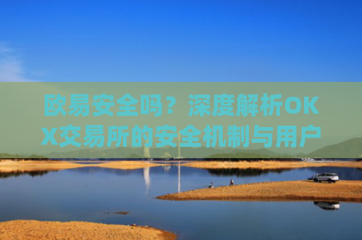 欧易安全吗？深度解析OKX交易所的安全机制与用户资产保障_欧 易是正规平台吗安全吗