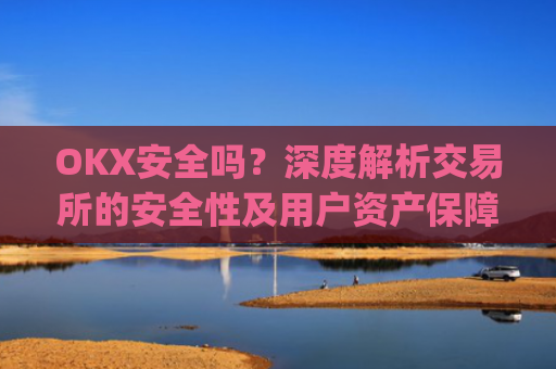 OKX安全吗？深度解析交易所的安全性及用户资产保障措施_Okx安全吗?