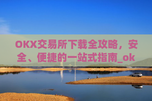 OKX交易所下载全攻略，安全、便捷的一站式指南_okex怎么安装
