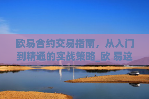 欧易合约交易指南，从入门到精通的实战策略_欧 易这么能挣钱是真的吗