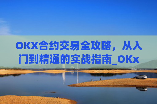 OKX合约交易全攻略，从入门到精通的实战指南_OKx合约规格
