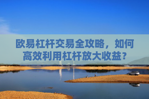 欧易杠杆交易全攻略，如何高效利用杠杆放大收益？