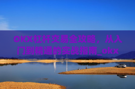 OKX杠杆交易全攻略，从入门到精通的实战指南_okx杠杆手续费