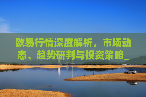 欧易行情深度解析，市场动态、趋势研判与投资策略_