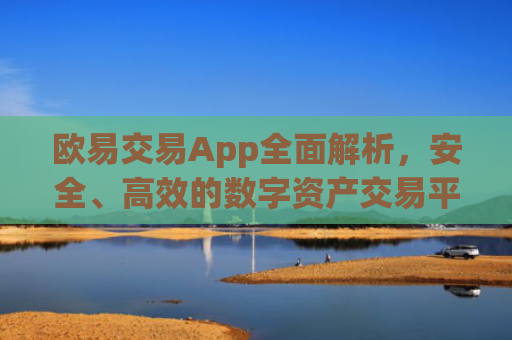 欧易交易App全面解析，安全、高效的数字资产交易平台_易欧交易所app最新版