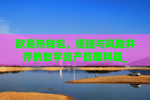 欧易热钱包，便捷与风险并存的数字资产管理利器_